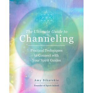 The Ultimate Guide to Channeling: Practical Techniques to Connect with Your Spir
